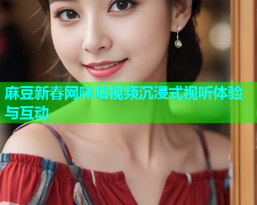 麻豆新春网咪咕视频沉浸式视听体验与互动  第1张