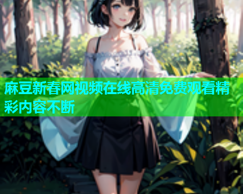 麻豆新春网视频在线高清免费观看精彩内容不断  第2张