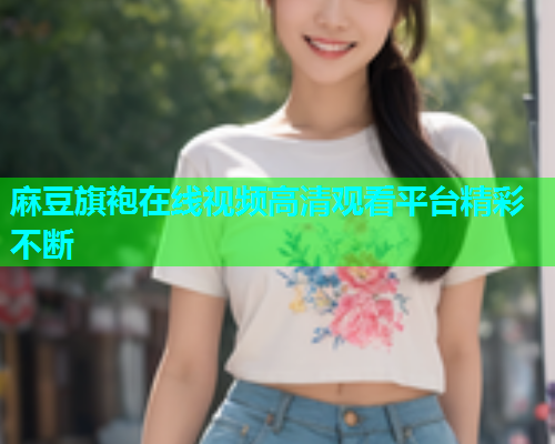 麻豆旗袍在线视频高清观看平台精彩不断  第1张
