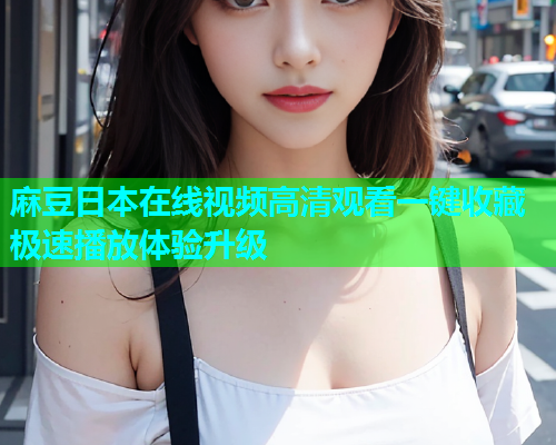 麻豆日本在线视频高清观看一键收藏极速播放体验升级  第1张