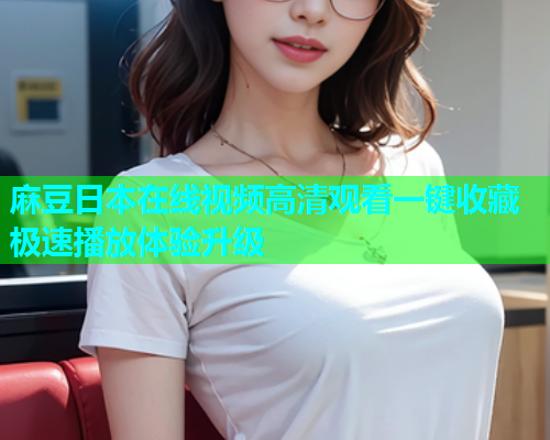 麻豆日本在线视频高清观看一键收藏极速播放体验升级  第2张