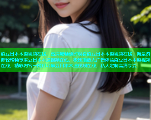 麻豆日本本道视频在线，高清流畅随时观看麻豆日本本道视频在线，海量资源轻松畅享麻豆日本本道视频在线，极速播放无广告体验麻豆日本本道视频在线，精彩内容一网打尽麻豆日本本道视频在线，私人定制高清享受  第1张