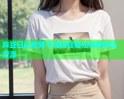 麻豆日记视频下载教程轻松保存高清资源  第1张