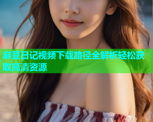 麻豆日记视频下载路径全解析轻松获取高清资源  第1张