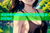 麻豆咏柳动画视频制作平台轻松打造创意短片