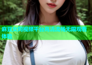 麻豆女同视频平台高清流畅无限观看体验