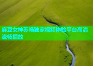 麻豆女神苏畅独家视频体验平台高清流畅播放