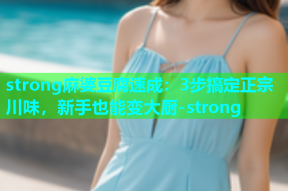 strong麻婆豆腐速成：3步搞定正宗川味，新手也能变大厨-strong