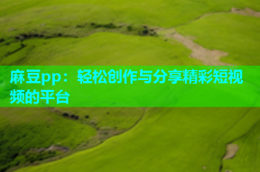 麻豆pp：轻松创作与分享精彩短视频的平台