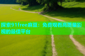 探索91free麻豆：免费观看高质量影视的最佳平台