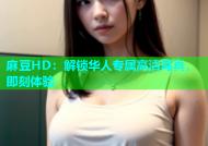 麻豆HD：解锁华人专属高清写真，即刻体验