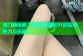 澳门新体验 享受麻豆蜜桃91的独特魅力与乐趣