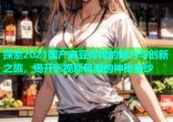 探索2021国产麻豆传媒的魅力与创新之旅，揭开影视新风潮的神秘面纱