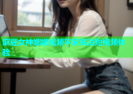 麻豆女神娜娜视频平家高清短视频体验