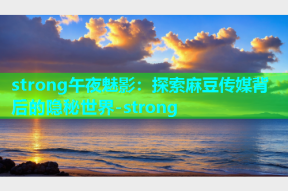 strong午夜魅影：探索麻豆传媒背后的隐秘世界-strong