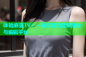 体验麻豆TV：一站式高清视频播放与编辑平台