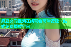麻豆女同视频在线观看高清资源一站式免费播放平台