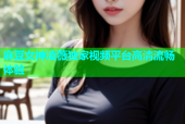 麻豆女神凌薇独家视频平台高清流畅体验