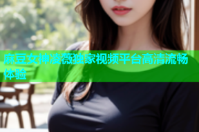 麻豆女神凌薇独家视频平台高清流畅体验