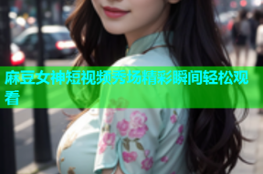 麻豆女神短视频秀场精彩瞬间轻松观看