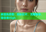 麻豆免费看：精彩影片，无限畅享，等你来High