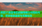 探索91麻豆专区的独特魅力与精彩内容，尽享视觉盛宴与无限惊喜