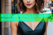 麻豆唐先生视频网站精彩影视资源免费在线观看体验最佳选择