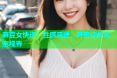 麻豆女快递：性感派送，开启你的私密视界