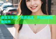 麻豆女快递：性感派送，开启你的私密视界