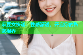 麻豆女快递：性感派送，开启你的私密视界