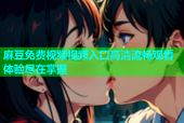 麻豆免费视频视频入口高清流畅观看体验尽在掌握