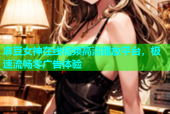 麻豆女神在线视频高清播放平台，极速流畅零广告体验