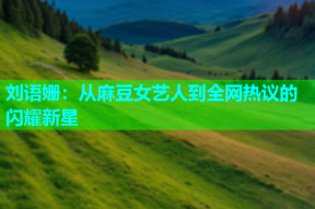 刘语姗：从麻豆女艺人到全网热议的闪耀新星