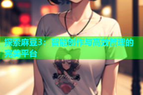 探索麻豆3：智能创作与高效管理的完美平台