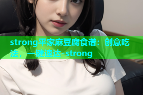 strong平家麻豆腐食谱：创意吃法，一键速达-strong