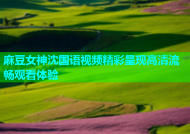 麻豆女神沈国语视频精彩呈现高清流畅观看体验