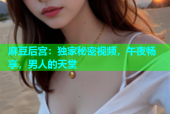 麻豆后宫：独家秘密视频，午夜畅享，男人的天堂