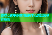 麻豆女优千夏视频精选平台高清流畅在线看