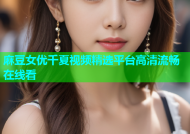 麻豆女优千夏视频精选平台高清流畅在线看