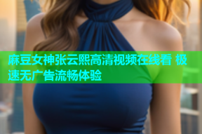 麻豆女神张云熙高清视频在线看 极速无广告流畅体验