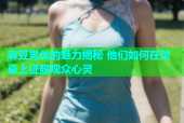 麻豆男优的魅力揭秘 他们如何在荧幕上征服观众心灵