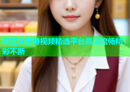 麻豆女模特视频精选平台高清流畅精彩不断