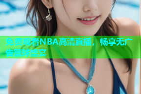 免费观看NBA高清直播，畅享无广告篮球盛宴