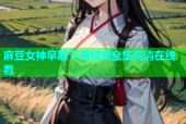 麻豆女神早期下海视频全集高清在线看