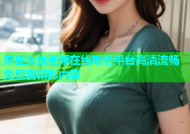 麻豆女优视频在线观看平台高清流畅免费看精彩内容