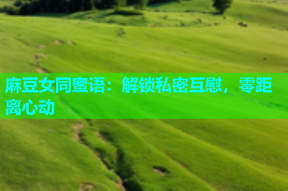 麻豆女同蜜语：解锁私密互慰，零距离心动