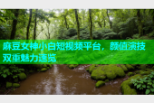 麻豆女神小白短视频平台，颜值演技双重魅力速览