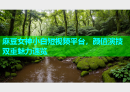 麻豆女神小白短视频平台，颜值演技双重魅力速览