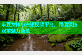 麻豆女神小白短视频平台，颜值演技双重魅力速览