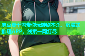 麻豆夏千雪带你玩转剧本杀，沉浸式推理APP，线索一网打尽